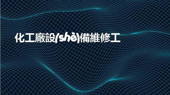 化工廠設(shè)備維修工基礎(chǔ)知識(shí)培訓(xùn)：解鎖成功修復(fù)之道！